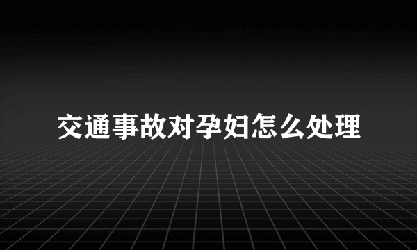 交通事故对孕妇怎么处理