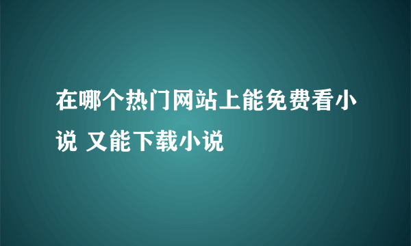 在哪个热门网站上能免费看小说 又能下载小说