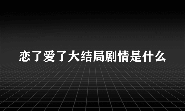 恋了爱了大结局剧情是什么