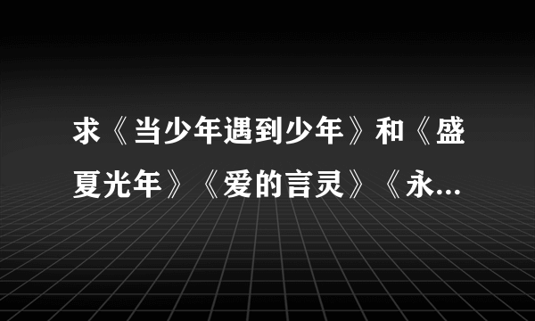 求《当少年遇到少年》和《盛夏光年》《爱的言灵》《永久居留》的下载地址~