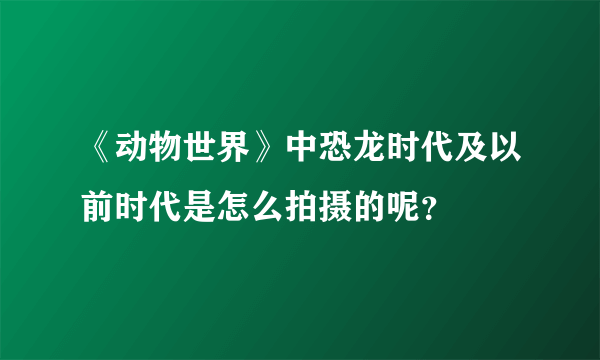 《动物世界》中恐龙时代及以前时代是怎么拍摄的呢？