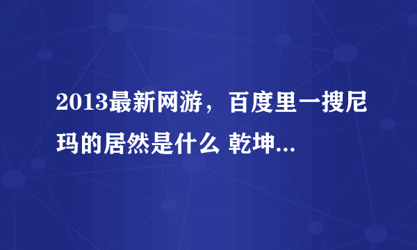 2013最新网游，百度里一搜尼玛的居然是什么 乾坤一剑、倩女幽魂，玩了下、只想告诉大家这就是坑爹游戏