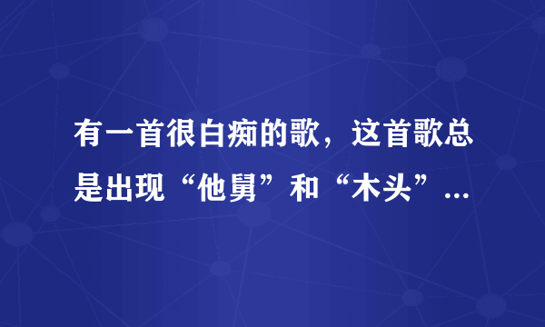 有一首很白痴的歌，这首歌总是出现“他舅”和“木头”这两个歌词，这是什么白痴歌？