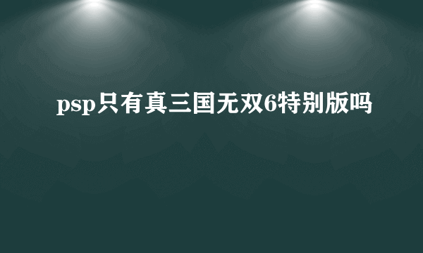 psp只有真三国无双6特别版吗