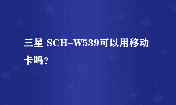 三星 SCH-W539可以用移动卡吗？