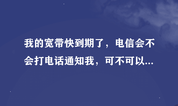 我的宽带快到期了，电信会不会打电话通知我，可不可以让他们上门来收费