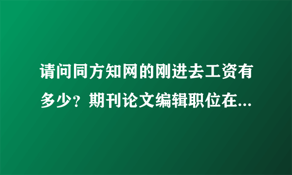 请问同方知网的刚进去工资有多少？期刊论文编辑职位在山西，谢谢啦，急