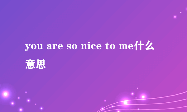 you are so nice to me什么意思