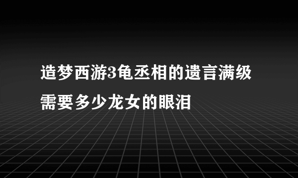 造梦西游3龟丞相的遗言满级需要多少龙女的眼泪