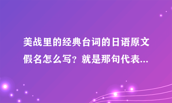 美战里的经典台词的日语原文假名怎么写？就是那句代表月亮消灭你的那句