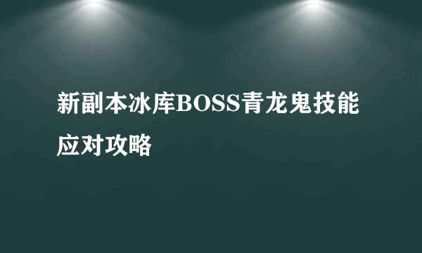 新副本冰库BOSS青龙鬼技能应对攻略