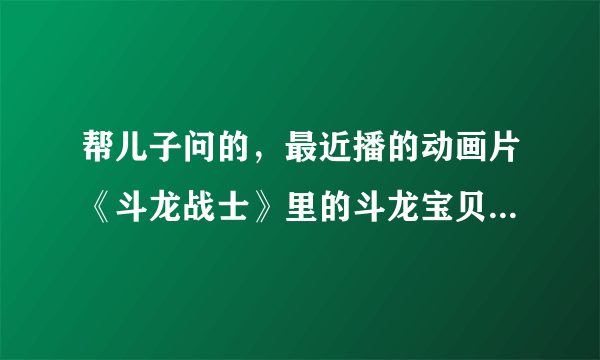 帮儿子问的，最近播的动画片《斗龙战士》里的斗龙宝贝都是些什么龙？