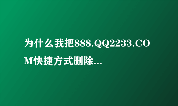 为什么我把888.QQ2233.COM快捷方式删除了,每次开机还有