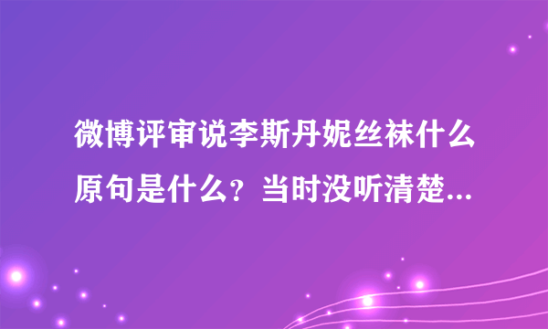 微博评审说李斯丹妮丝袜什么原句是什么？当时没听清楚说的什么？