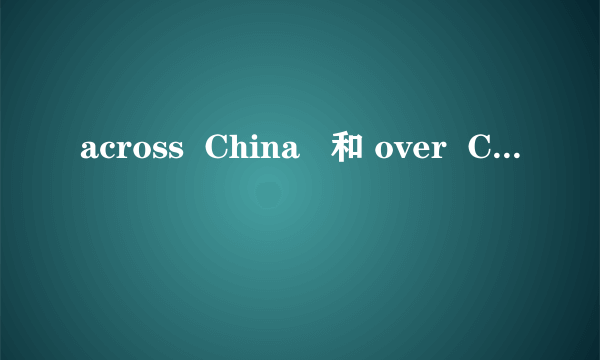 across  China   和 over  China  有何区别？