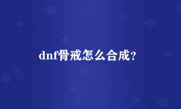 dnf骨戒怎么合成？