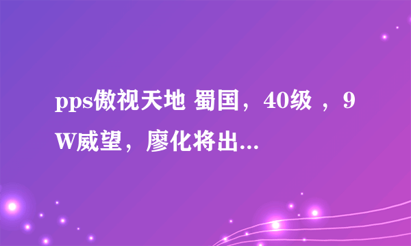 pps傲视天地 蜀国，40级 ，9W威望，廖化将出，求最强PK最合和刷图组合！