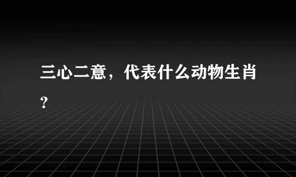 三心二意，代表什么动物生肖？