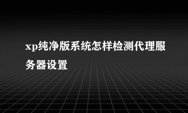 xp纯净版系统怎样检测代理服务器设置