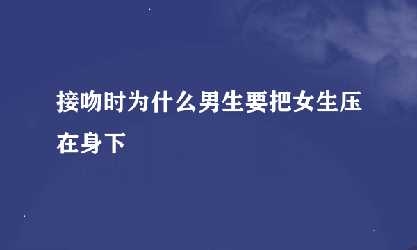 接吻时为什么男生要把女生压在身下