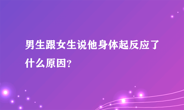 男生跟女生说他身体起反应了什么原因？