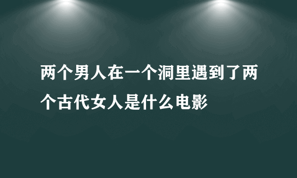 两个男人在一个洞里遇到了两个古代女人是什么电影