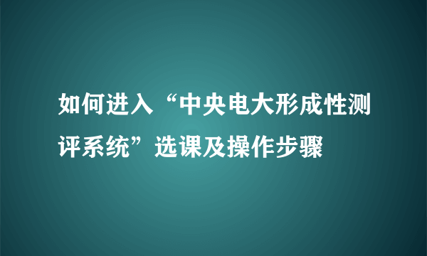 如何进入“中央电大形成性测评系统”选课及操作步骤