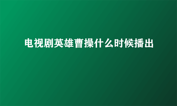 电视剧英雄曹操什么时候播出