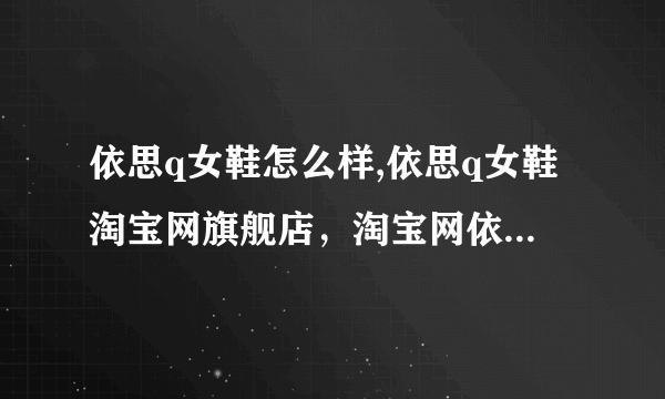 依思q女鞋怎么样,依思q女鞋淘宝网旗舰店，淘宝网依思q官方网站，依思q女鞋是什么牌子