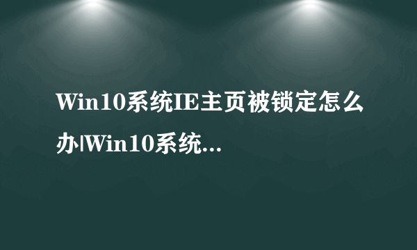 Win10系统IE主页被锁定怎么办|Win10系统IE主页被锁定怎么解决