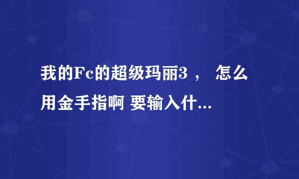 我的Fc的超级玛丽3 ， 怎么用金手指啊 要输入什么代码 在哪里输入啊 高手指教指教 谢谢