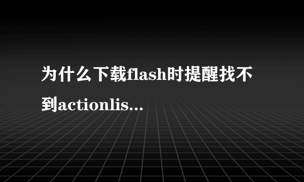 为什么下载flash时提醒找不到actionlist？我的电脑是Mac。真的很急，各位帮帮我。。。