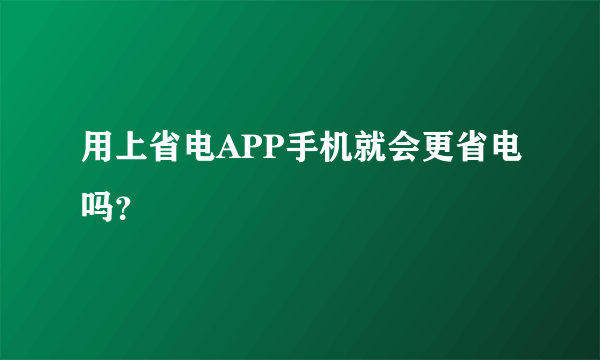 用上省电APP手机就会更省电吗？