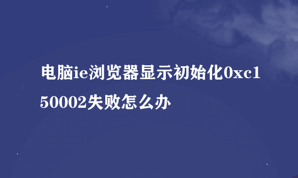 电脑ie浏览器显示初始化0xc150002失败怎么办