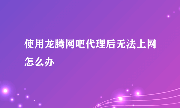 使用龙腾网吧代理后无法上网怎么办