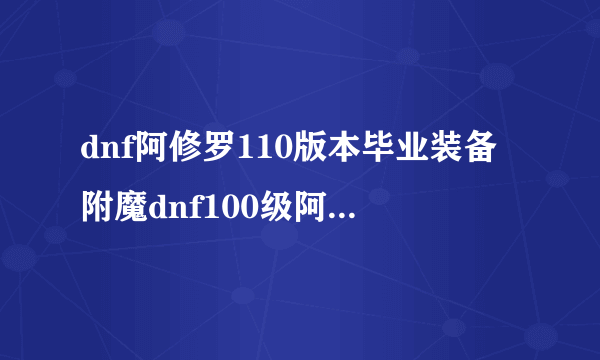 dnf阿修罗110版本毕业装备附魔dnf100级阿修罗附魔推荐