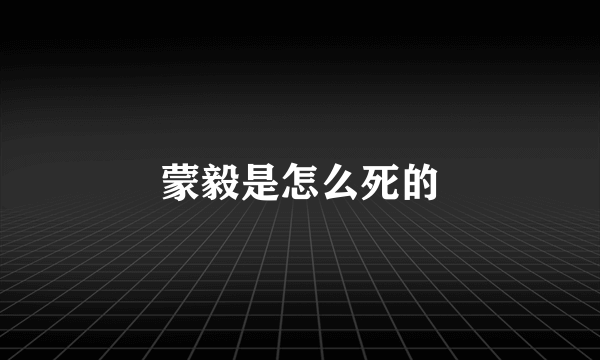 蒙毅是怎么死的