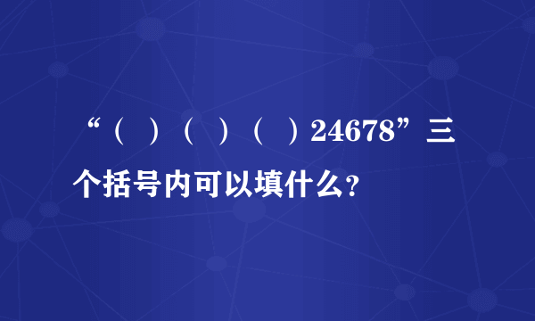 “（ ）（ ）（ ）24678”三个括号内可以填什么？