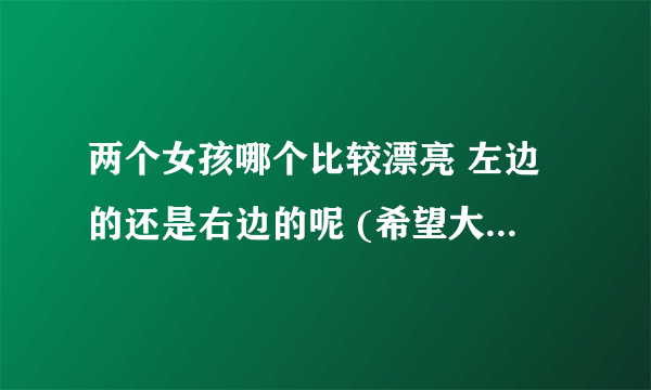 两个女孩哪个比较漂亮 左边的还是右边的呢 (希望大家客观地回答一下 )