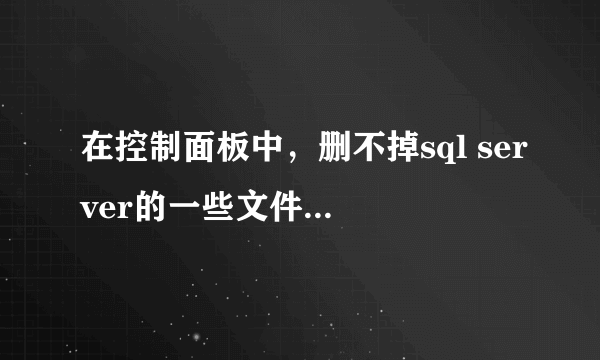 在控制面板中，删不掉sql server的一些文件，sqlwriter.exe 删不掉，要怎么样才能完全卸载sql？