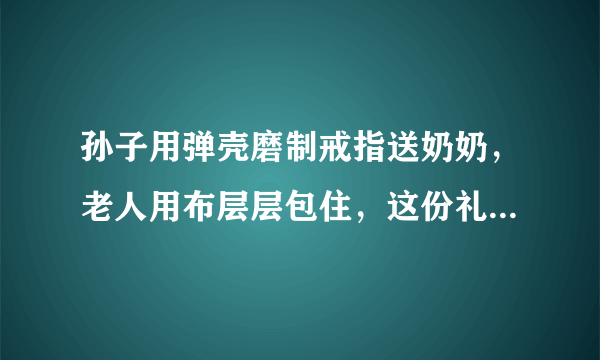 孙子用弹壳磨制戒指送奶奶，老人用布层层包住，这份礼物具有哪些意义？