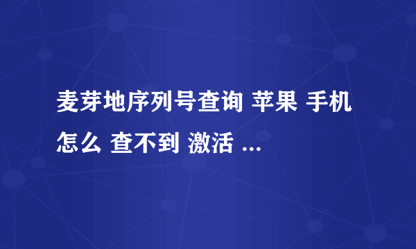 麦芽地序列号查询 苹果 手机 怎么 查不到 激活 日期 帮我 查下 序列号DMQPC9X1FK14，谢谢！！