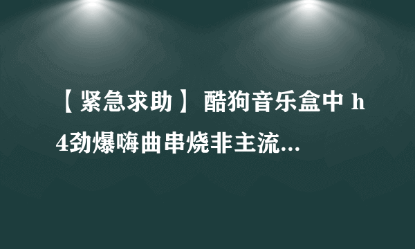 【紧急求助】 酷狗音乐盒中 h4劲爆嗨曲串烧非主流音乐 第一首歌是什么？急！