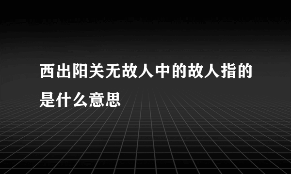 西出阳关无故人中的故人指的是什么意思