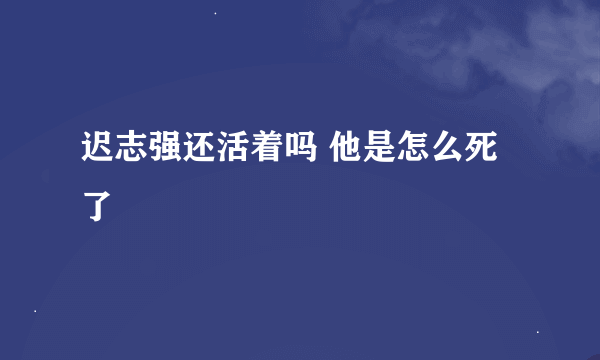 迟志强还活着吗 他是怎么死了