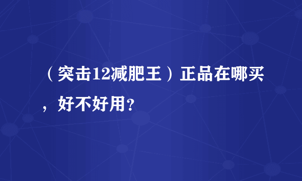 （突击12减肥王）正品在哪买，好不好用？