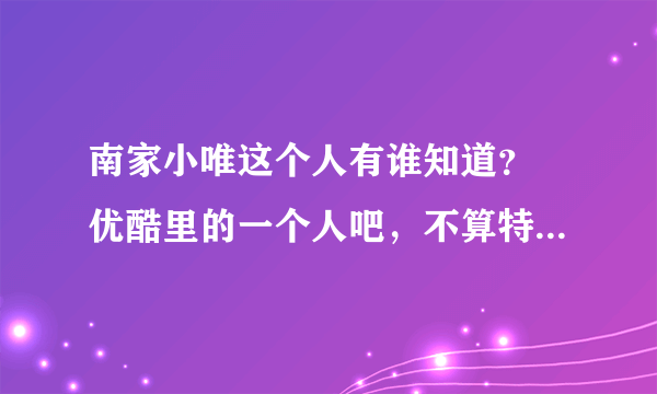 南家小唯这个人有谁知道？ 优酷里的一个人吧，不算特别火，最近挺喜欢他的。 可之前没听说过此人一点