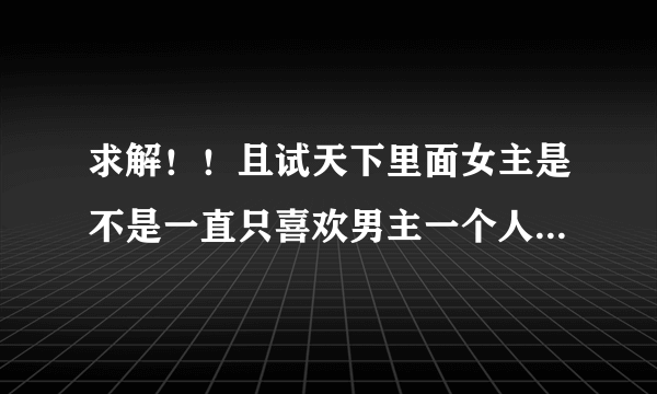 求解！！且试天下里面女主是不是一直只喜欢男主一个人？评论有些说男主有精神出轨是什么情况？