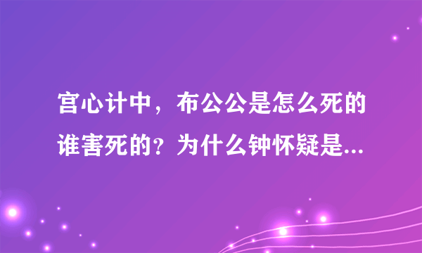 宫心计中，布公公是怎么死的谁害死的？为什么钟怀疑是阮干的？ 详情是什么？谢谢。