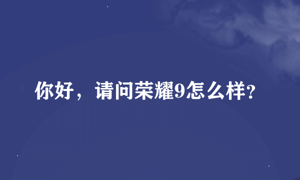 你好，请问荣耀9怎么样？